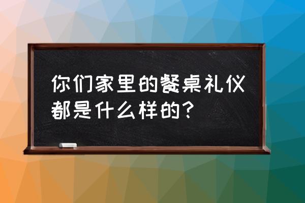 史上最全餐桌礼仪 你们家里的餐桌礼仪都是什么样的？