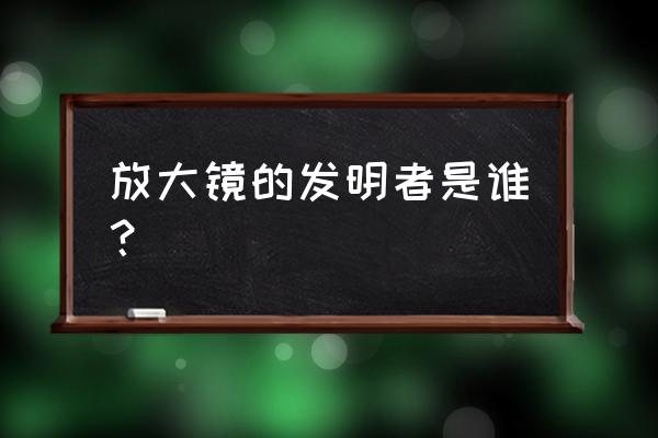 第一架望远镜的发明人是谁 放大镜的发明者是谁？