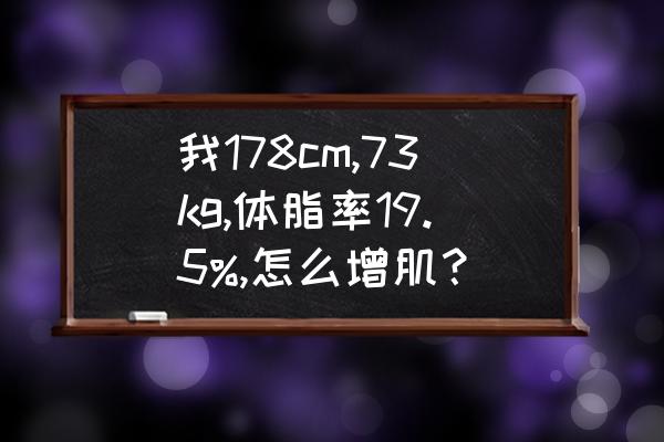 怎么在控制体脂率的情况下增肌 我178cm,73kg,体脂率19.5%,怎么增肌？