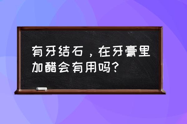 什么牙膏能去除牙结石 有牙结石，在牙膏里加醋会有用吗？