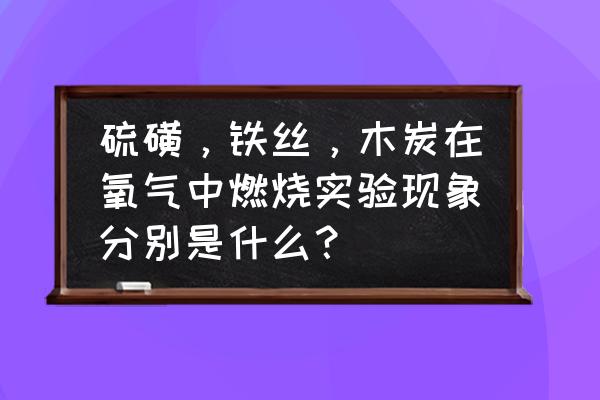 木炭在空气和氧气中的燃烧现象 硫磺，铁丝，木炭在氧气中燃烧实验现象分别是什么？