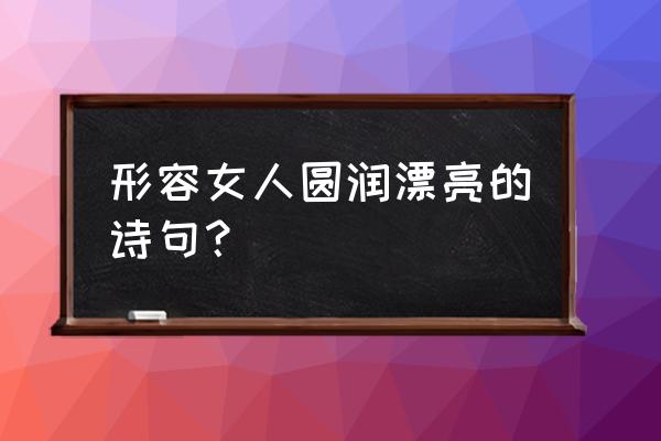 形容才女的佳句 形容女人圆润漂亮的诗句？