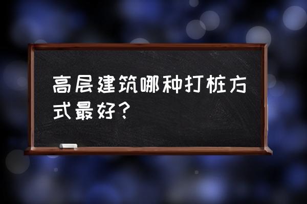 预制桩打桩的正确顺序 高层建筑哪种打桩方式最好？