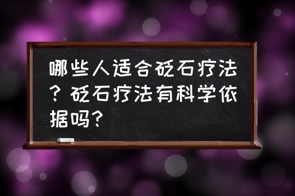 中医砭石的五大疗法 哪些人适合砭石疗法？砭石疗法有科学依据吗？