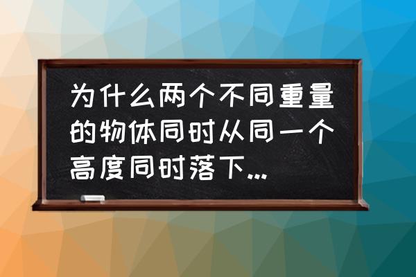 重复实验步骤的作用 为什么两个不同重量的物体同时从同一个高度同时落下会同时落地？