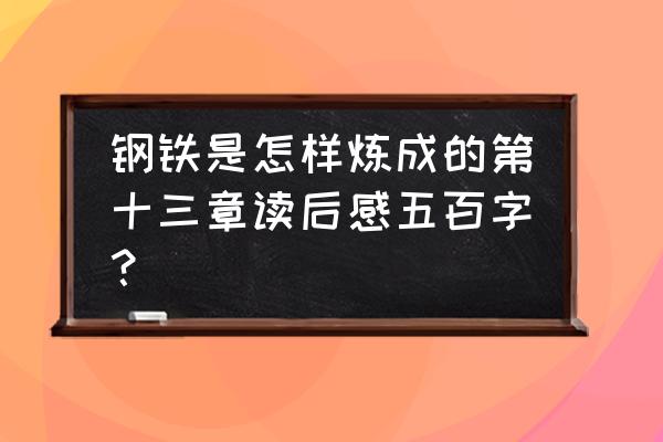 钢铁是如何炼成的的第二章读后感 钢铁是怎样炼成的第十三章读后感五百字？