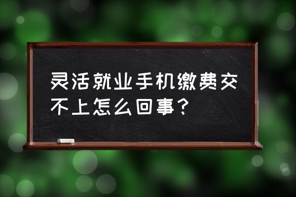 手机医保缴费交不上是什么原因 灵活就业手机缴费交不上怎么回事？