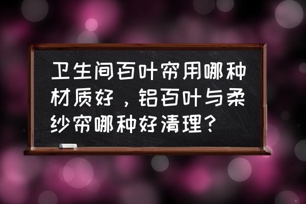 吸尘管哪个材质最好 卫生间百叶帘用哪种材质好，铝百叶与柔纱帘哪种好清理？