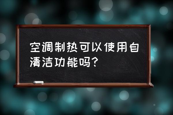 清洁空调的小妙招怎么用 空调制热可以使用自清洁功能吗？