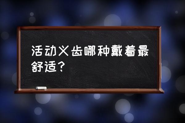 活动义齿的材料有几种哪种更好 活动义齿哪种戴着最舒适？