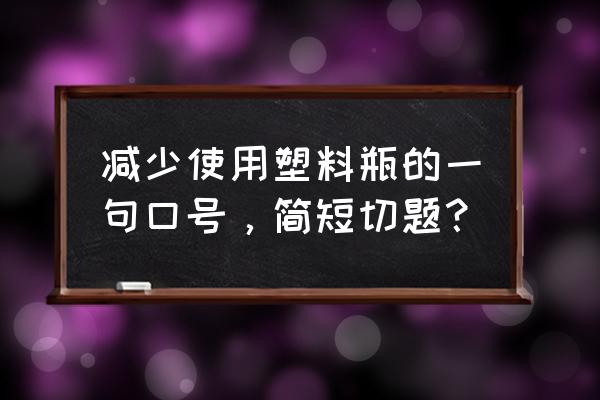 小塑料瓶有什么用 减少使用塑料瓶的一句口号，简短切题？