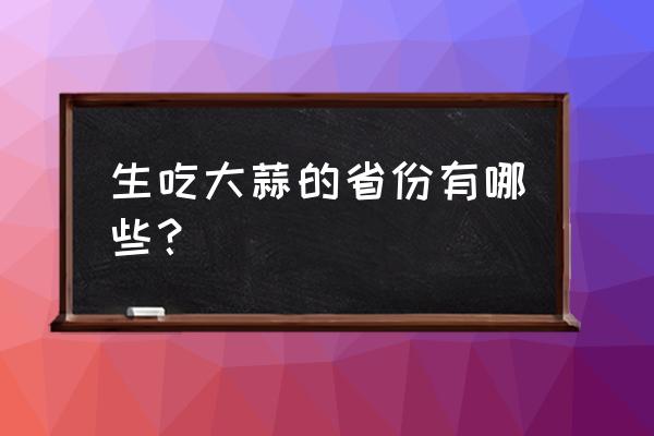 大蒜抗癌成功率 生吃大蒜的省份有哪些？