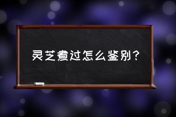 最简单识别野生灵芝的方法 灵芝煮过怎么鉴别？