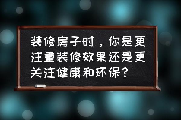 装修如何环保 装修房子时，你是更注重装修效果还是更关注健康和环保？