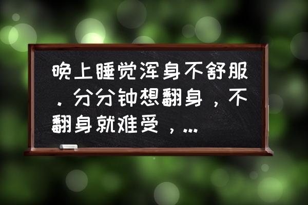 失眠了怎么办如何解决失眠问题 晚上睡觉浑身不舒服。分分钟想翻身，不翻身就难受，完全睡不着。什么原因？