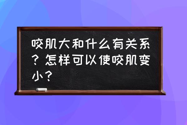 咬肌大怎么变小咬肌会自己变小吗 咬肌大和什么有关系？怎样可以使咬肌变小？