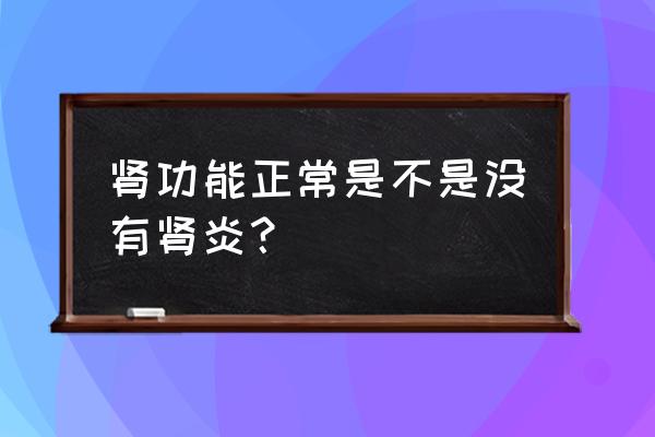 急性肾炎过几年才会变成慢性肾炎 肾功能正常是不是没有肾炎？