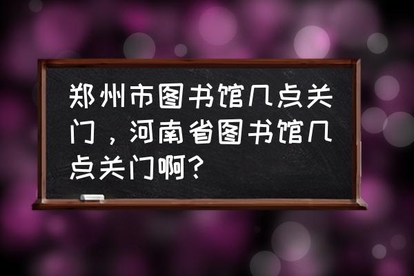 河南大学图书馆怎么借书 郑州市图书馆几点关门，河南省图书馆几点关门啊？