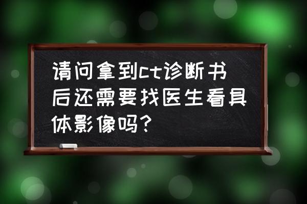 好大夫怎么查看报告 请问拿到ct诊断书后还需要找医生看具体影像吗？