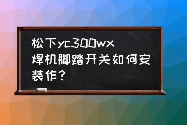 松下pt-wx3300怎么连接手机 松下yc300wx焊机脚踏开关如何安装作？