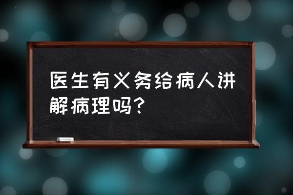 一般人会觉得医生是有很多禁忌 医生有义务给病人讲解病理吗？