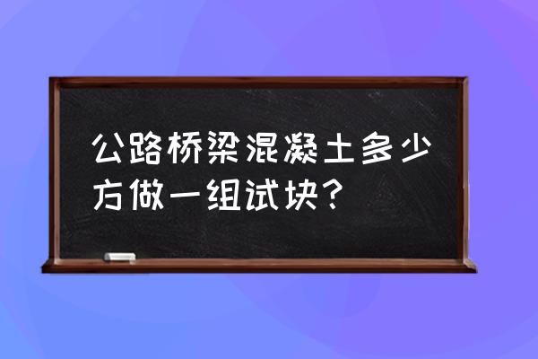 桥梁混凝土强度评定表样板 公路桥梁混凝土多少方做一组试块？