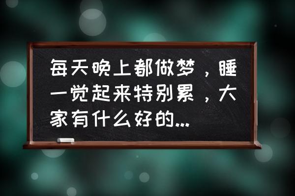 做梦对睡眠好还是不好 每天晚上都做梦，睡一觉起来特别累，大家有什么好的建议可以改善吗？