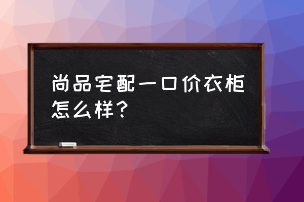 设计师阿爽设计出的房子 尚品宅配一口价衣柜怎么样？