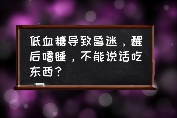 低血糖昏迷一般自己多久醒来 低血糖导致昏迷，醒后嗜睡，不能说话吃东西？