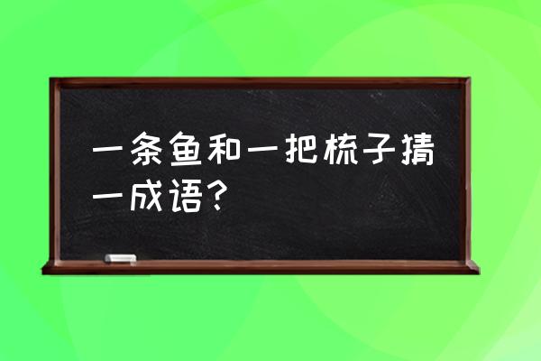 一只鱼和一把梳子猜成语 一条鱼和一把梳子猜一成语？