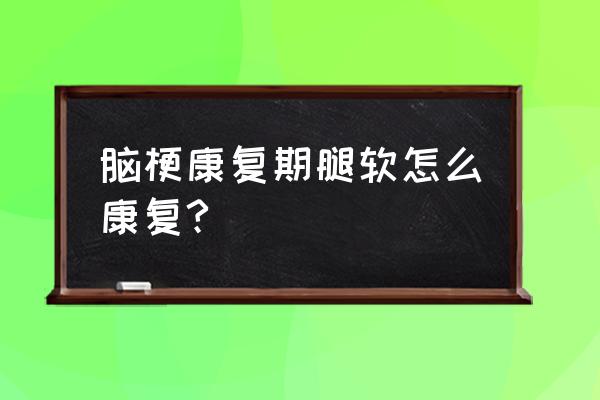 脑梗后怎样恢复力气 脑梗康复期腿软怎么康复?