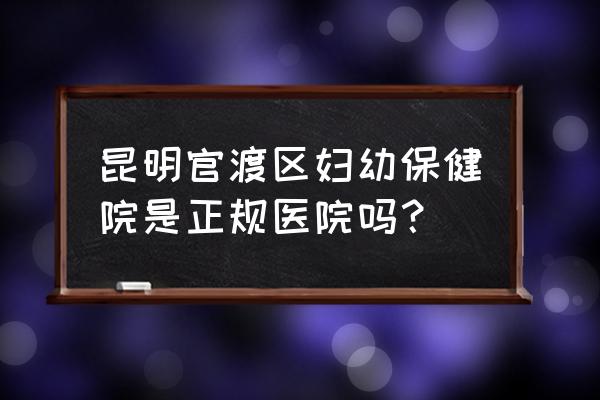 云南省妇幼好还是昆明市妇幼好 昆明官渡区妇幼保健院是正规医院吗？