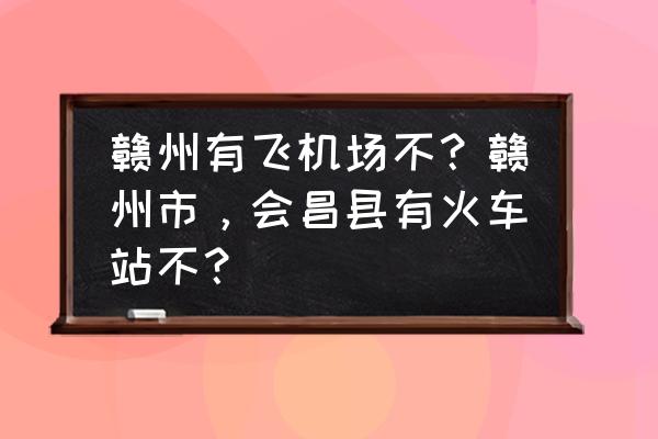 江西会昌千户苗寨 赣州有飞机场不？赣州市，会昌县有火车站不？