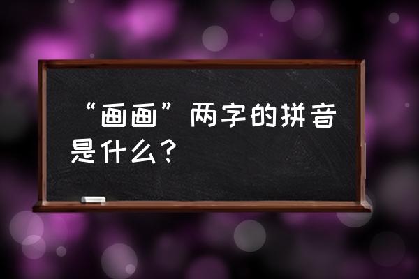 画画的拼音正确写法 “画画”两字的拼音是什么？