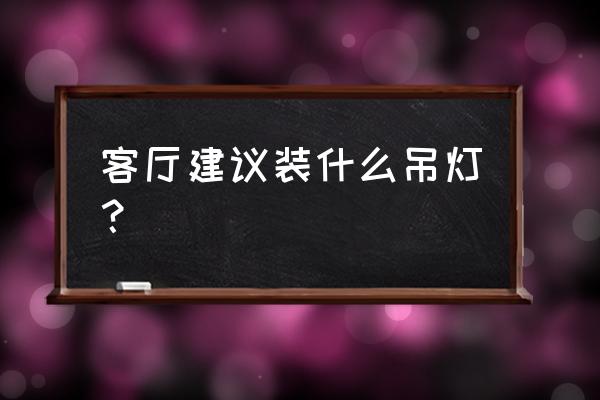 家用客厅吊灯大全 客厅建议装什么吊灯？