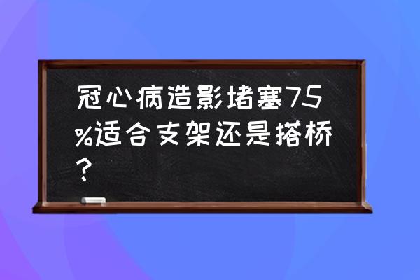 心脏血管堵塞到什么程度需要支架 冠心病造影堵塞75%适合支架还是搭桥？