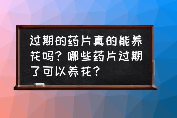 龙胆草泡水喝生发 过期的药片真的能养花吗？哪些药片过期了可以养花？