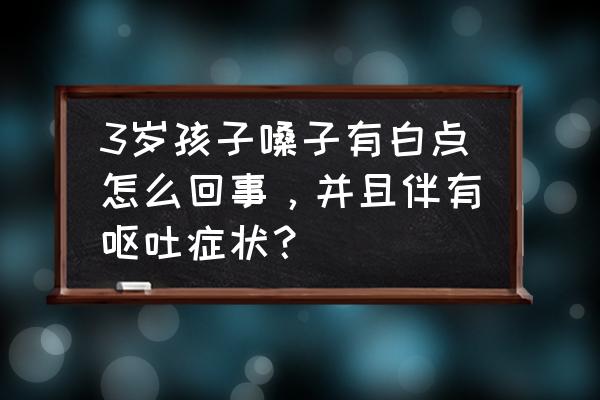 喉咙有白斑是怎么了 3岁孩子嗓子有白点怎么回事，并且伴有呕吐症状？