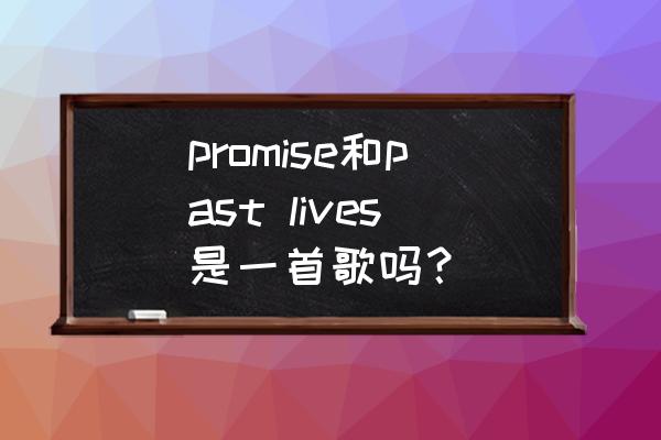 pastlives中文翻译 promise和past lives是一首歌吗？