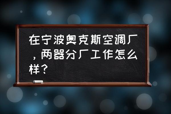 宁波工厂代工的空调质量怎么样 在宁波奥克斯空调厂，两器分厂工作怎么样？