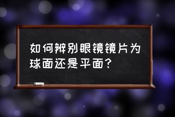 怎么判断镜片是球面还是非球面 如何辨别眼镜镜片为球面还是平面？