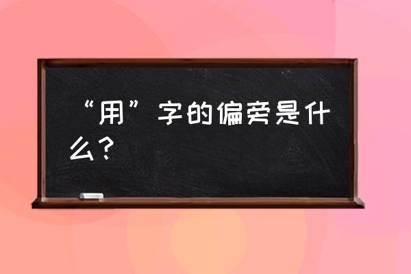 用的部首有哪些 “用”字的偏旁是什么？