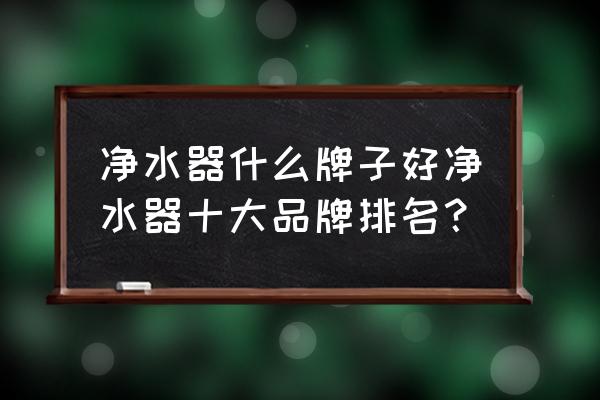 净水器口碑十大排名 净水器什么牌子好净水器十大品牌排名？