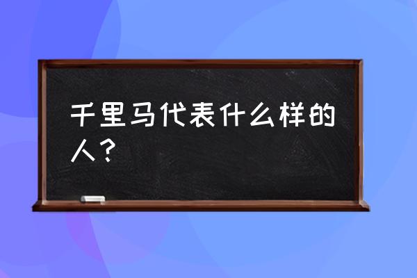 马的寓意和象征的句子 千里马代表什么样的人？