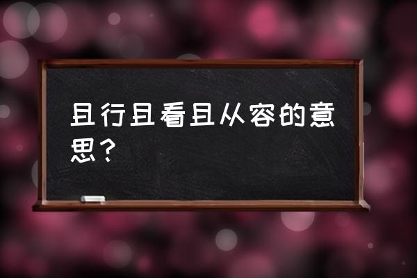 且行且歌什么意思 且行且看且从容的意思？