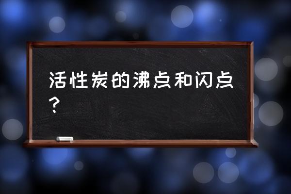 粉状活性炭危险性类别 活性炭的沸点和闪点？