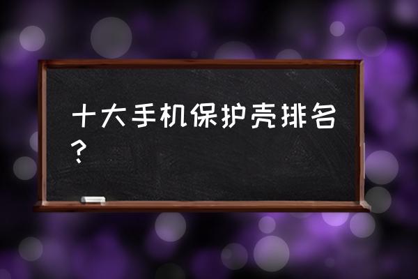 塑料外壳厂家批发联系方式 十大手机保护壳排名？