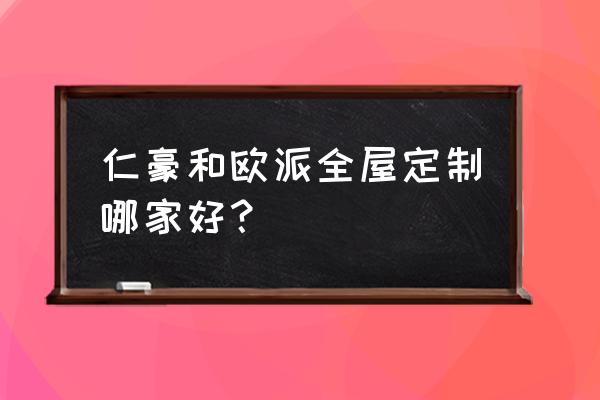 全屋定制哪家口碑最好经济实惠 仁豪和欧派全屋定制哪家好？