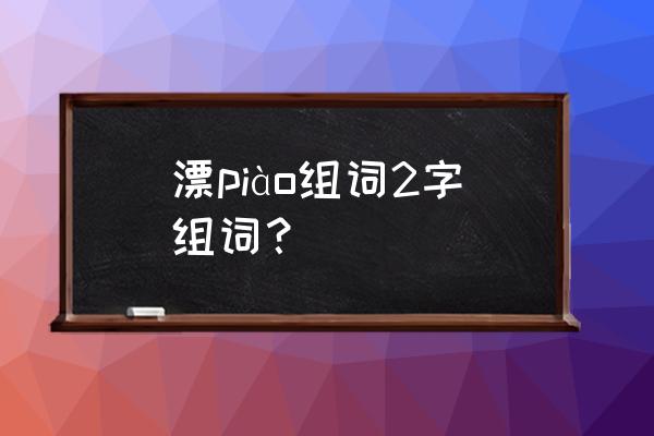 漂两字组词100个 漂piào组词2字组词？