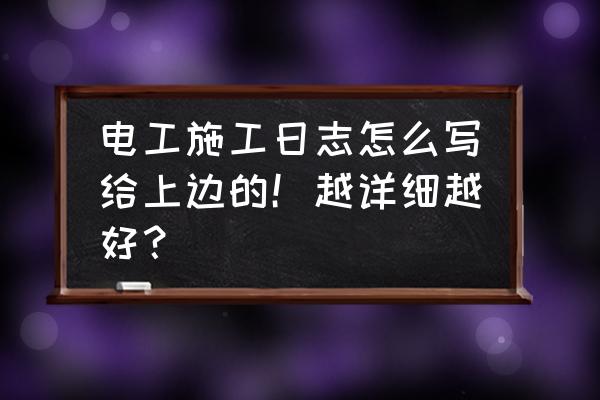 施工日志 电工施工日志怎么写给上边的！越详细越好？